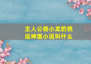 主人公杨小龙的桃运神医小说叫什么