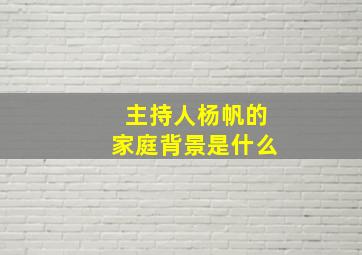 主持人杨帆的家庭背景是什么