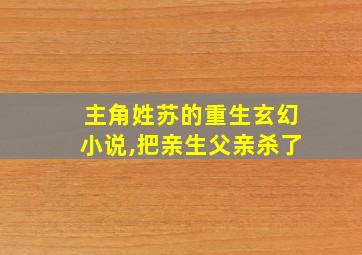 主角姓苏的重生玄幻小说,把亲生父亲杀了