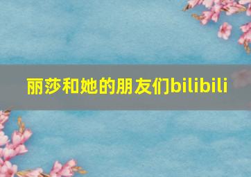 丽莎和她的朋友们bilibili