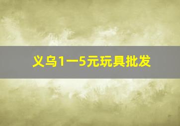 义乌1一5元玩具批发