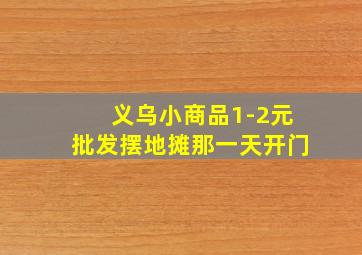 义乌小商品1-2元批发摆地摊那一天开门