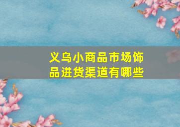 义乌小商品市场饰品进货渠道有哪些