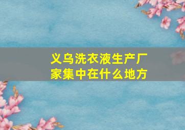 义乌洗衣液生产厂家集中在什么地方