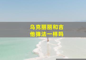 乌克丽丽和吉他弹法一样吗