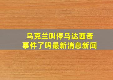 乌克兰叫停马达西奇事件了吗最新消息新闻