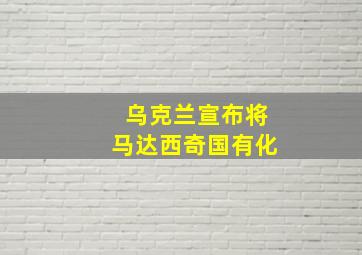 乌克兰宣布将马达西奇国有化