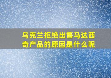 乌克兰拒绝出售马达西奇产品的原因是什么呢