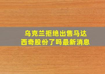 乌克兰拒绝出售马达西奇股份了吗最新消息