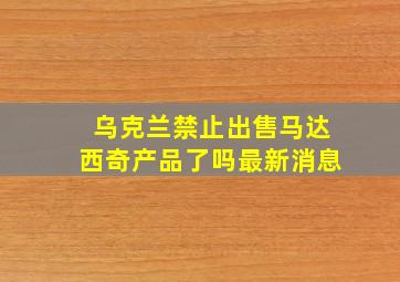 乌克兰禁止出售马达西奇产品了吗最新消息