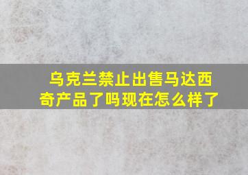 乌克兰禁止出售马达西奇产品了吗现在怎么样了