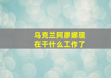 乌克兰阿廖娜现在干什么工作了