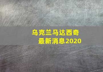 乌克兰马达西奇最新消息2020