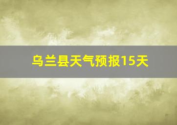 乌兰县天气预报15天