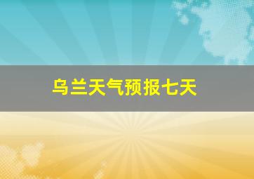 乌兰天气预报七天