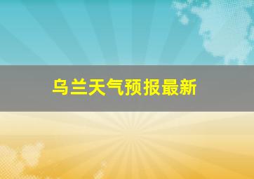 乌兰天气预报最新