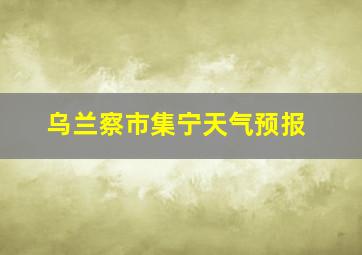 乌兰察市集宁天气预报