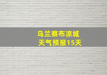 乌兰察布凉城天气预报15天