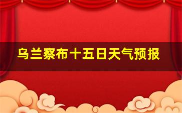 乌兰察布十五日天气预报