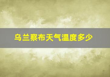 乌兰察布天气温度多少