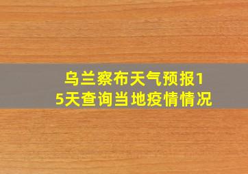 乌兰察布天气预报15天查询当地疫情情况