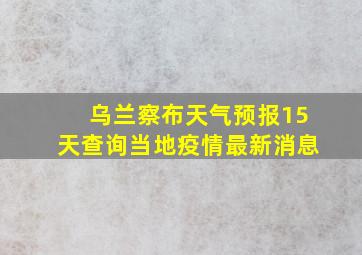 乌兰察布天气预报15天查询当地疫情最新消息