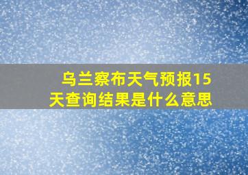 乌兰察布天气预报15天查询结果是什么意思