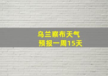 乌兰察布天气预报一周15天