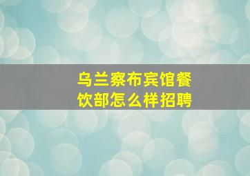 乌兰察布宾馆餐饮部怎么样招聘