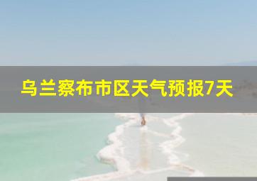 乌兰察布市区天气预报7天