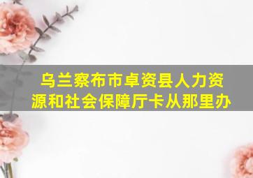 乌兰察布市卓资县人力资源和社会保障厅卡从那里办