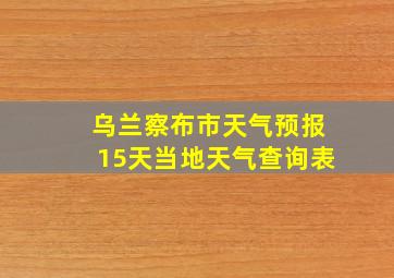 乌兰察布市天气预报15天当地天气查询表