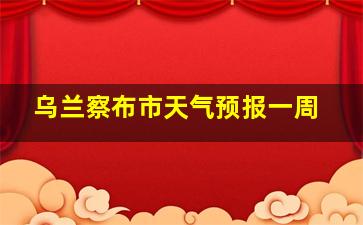 乌兰察布市天气预报一周