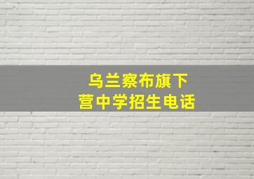 乌兰察布旗下营中学招生电话