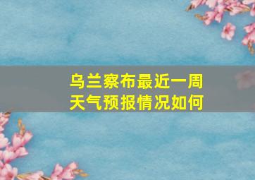 乌兰察布最近一周天气预报情况如何