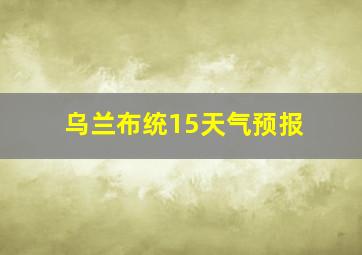 乌兰布统15天气预报