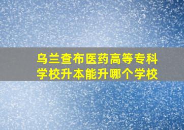 乌兰查布医药高等专科学校升本能升哪个学校