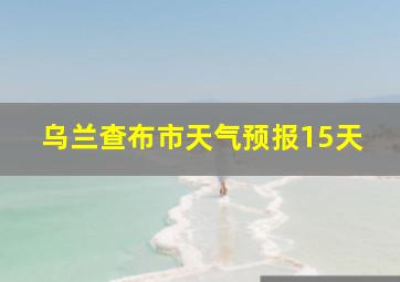 乌兰查布市天气预报15天