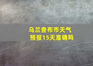 乌兰查布市天气预报15天准确吗