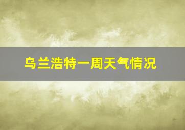 乌兰浩特一周天气情况