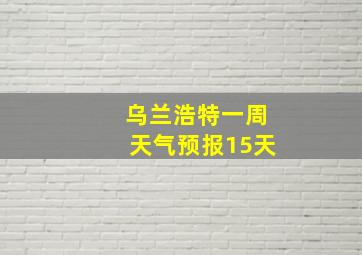 乌兰浩特一周天气预报15天