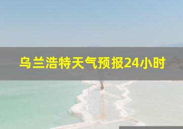 乌兰浩特天气预报24小时