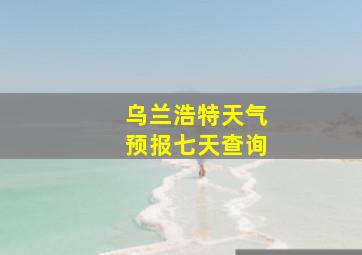 乌兰浩特天气预报七天查询