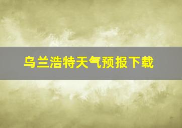 乌兰浩特天气预报下载