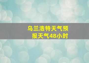 乌兰浩特天气预报天气48小时