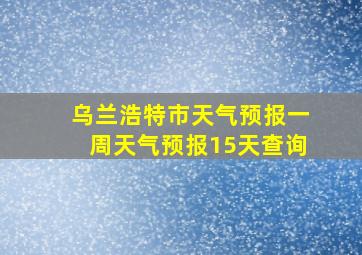 乌兰浩特市天气预报一周天气预报15天查询