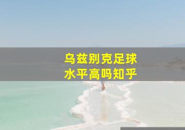 乌兹别克足球水平高吗知乎