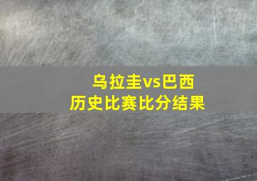 乌拉圭vs巴西历史比赛比分结果