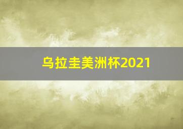 乌拉圭美洲杯2021