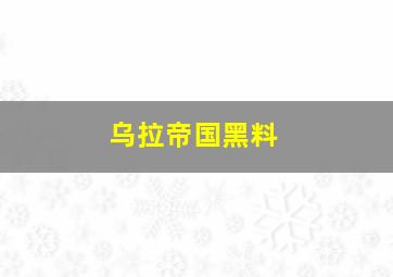 乌拉帝国黑料